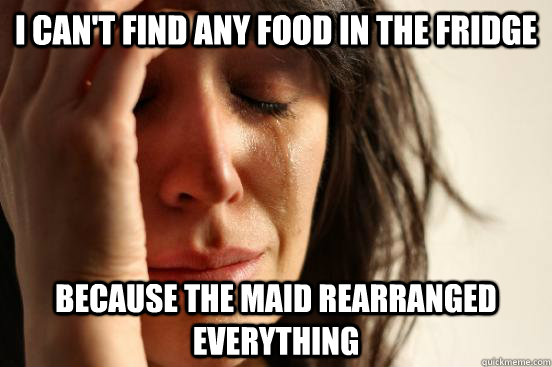i can't find any food in the fridge because the maid rearranged everything  First World Problems