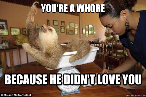 YOU're a whore because he didn't love you   Dramatic Sloth