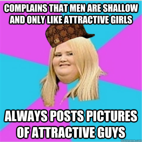 complains that men are shallow and only like attractive girls always posts pictures of attractive guys  scumbag fat girl