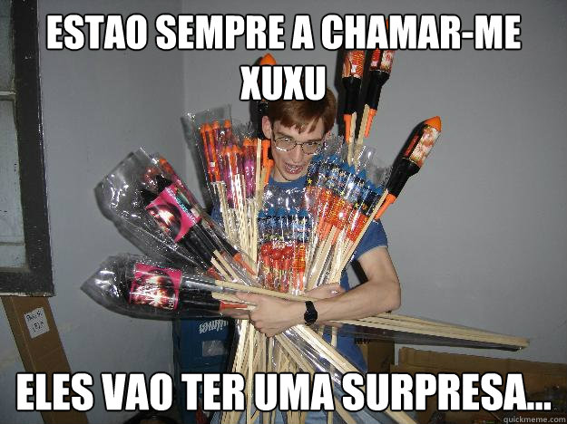 Estao sempre a chamar-me xuxu eles vao ter uma surpresa...  Crazy Fireworks Nerd