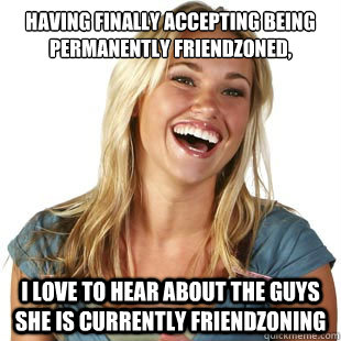 having finally accepting being permanently friendzoned,  I love to hear about the guys she is currently friendzoning   Friendzone Fiona