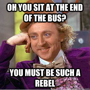 Oh you sit at the end of the bus? You must be such a rebel  Condescending Wonka