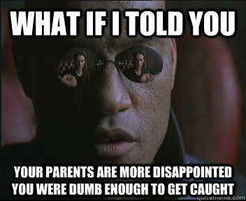 What if I told you Your parents are more disappointed you were dumb enough to get caught  Morpheus SC