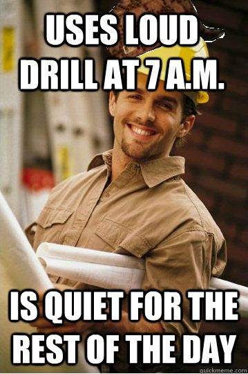 Uses loud drill at 7 a.M. Is quiet for the rest of the day  