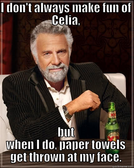 I DON'T ALWAYS MAKE FUN OF CELIA, BUT WHEN I DO, PAPER TOWELS GET THROWN AT MY FACE. The Most Interesting Man In The World