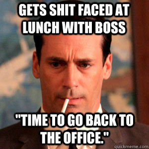 gets shit faced at lunch with boss 