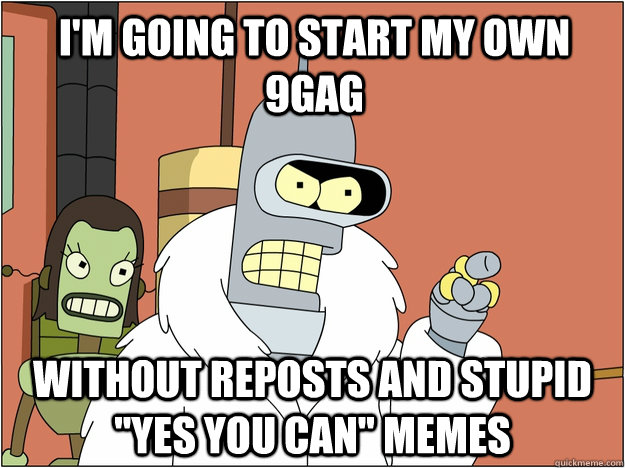 I'm going to start my own 9gag without reposts and stupid 