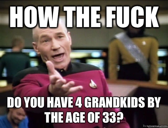 How the fuck Do you have 4 grandkids by the age of 33?  Annoyed Picard HD