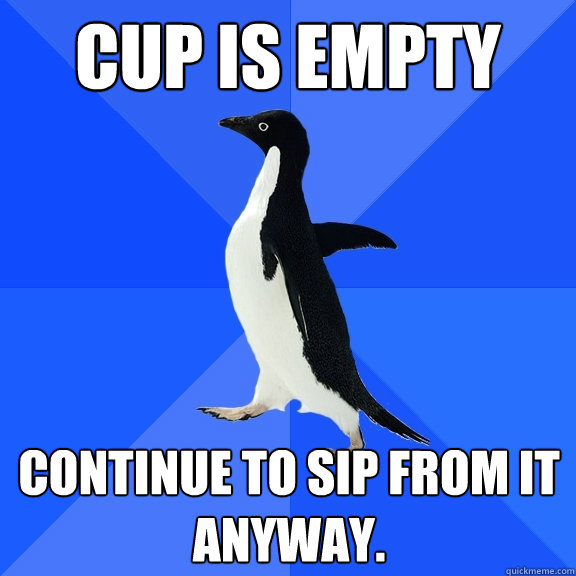 CUP IS EMPTY CONTINUE TO SIP FROM IT ANYWAY.  Socially Awkward Penguin