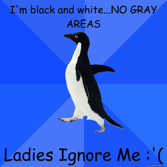I'm black and white...NO GRAY AREAS Ladies Ignore Me :'(  Socially Awkward Penguin