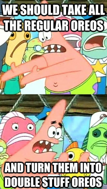 we should take all the regular oreos and turn them into double stuff oreos  Push it somewhere else Patrick
