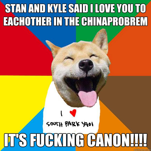 Stan and Kyle said i love you to eachother in the chinaprobrem it's fucking canon!!!!  