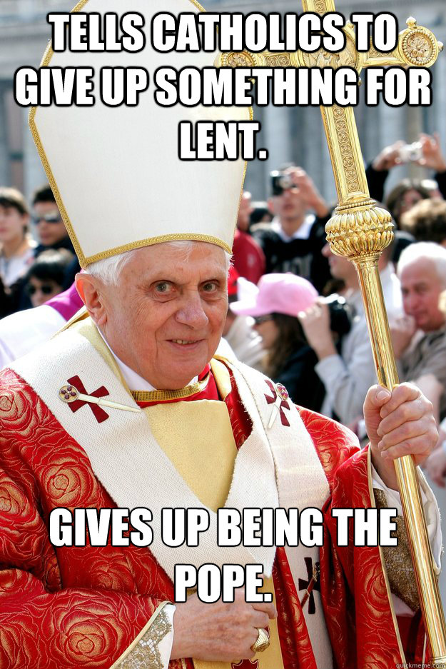 Tells Catholics to give up something for lent. Gives up being the pope.  