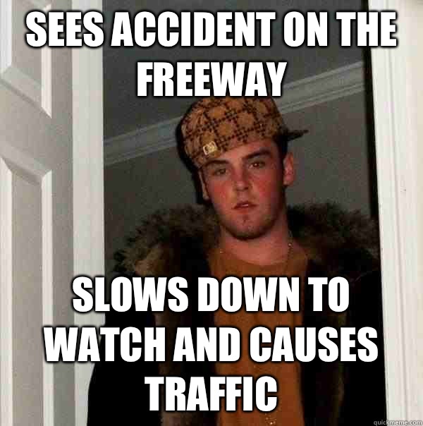 sees accident on the freeway slows down to watch and causes traffic - sees accident on the freeway slows down to watch and causes traffic  Scumbag Steve