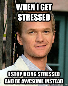 When I get stressed I stop being stressed and be awesome instead  