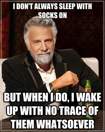 i don't always sleep with socks on but when i do, i wake up with no trace of them whatsoever  The Most Interesting Man In The World
