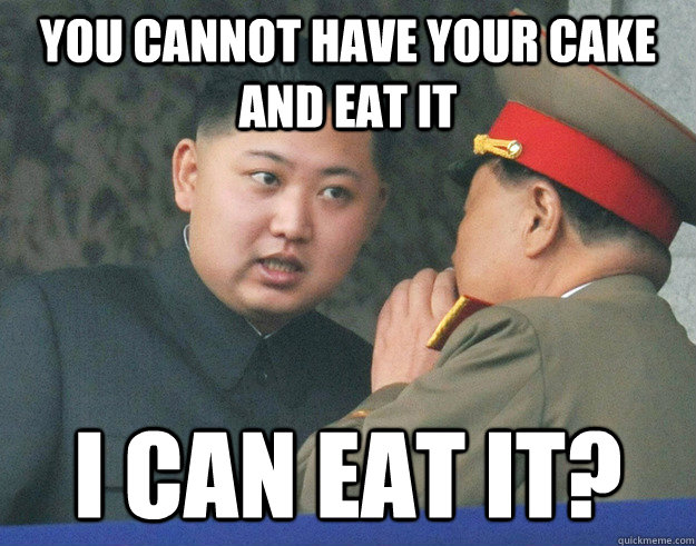 You cannot have your cake and eat it I can eat it?  Hungry Kim Jong Un
