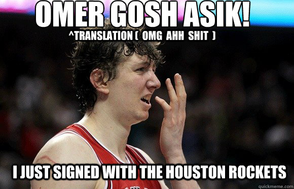 Omer gosh asik!
 I just signed with the houston rockets ^translation (  omg  ahh  shit  )  omer asik signed with houston rockets