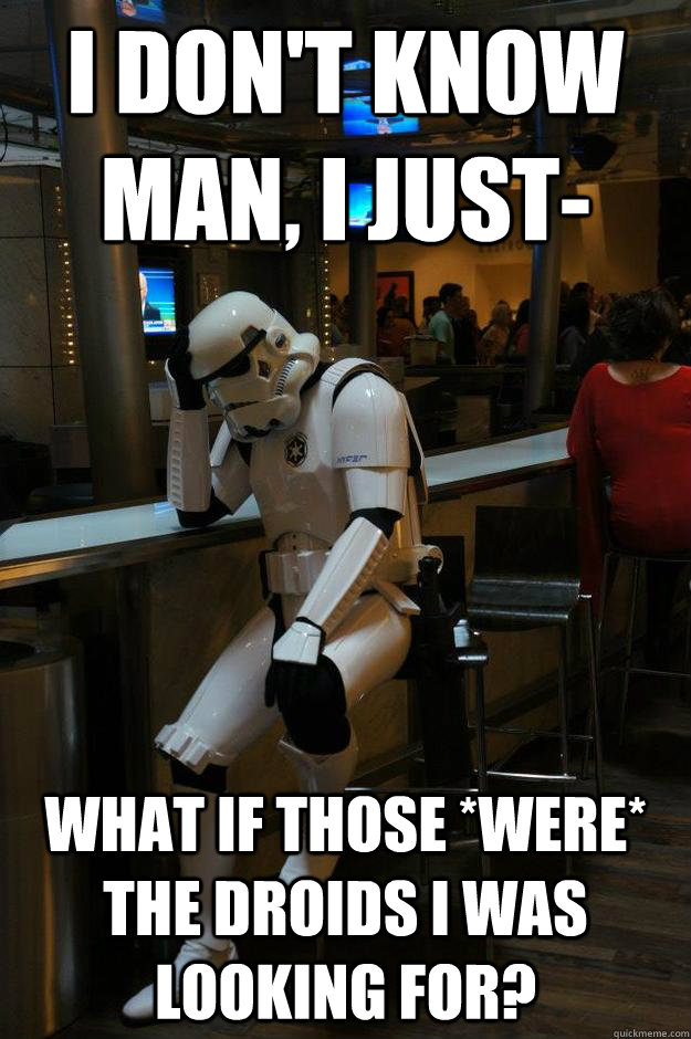 I don't know man, I just- What if those *were* the droids I was looking for? - I don't know man, I just- What if those *were* the droids I was looking for?  Depressed Stormtrooper