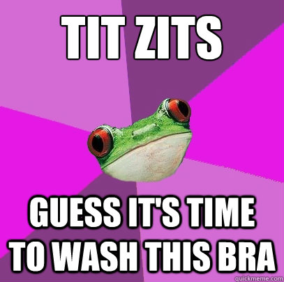 tit zits Guess it's time to wash this bra - tit zits Guess it's time to wash this bra  Foul Bachelorette Frog