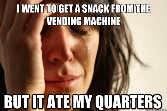 I went to get a snack from the vending machine but it ate my quarters  First World Problems