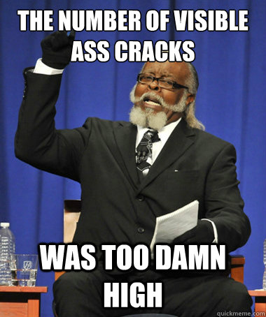 The number of visible ass cracks Was too damn high  The Rent Is Too Damn High