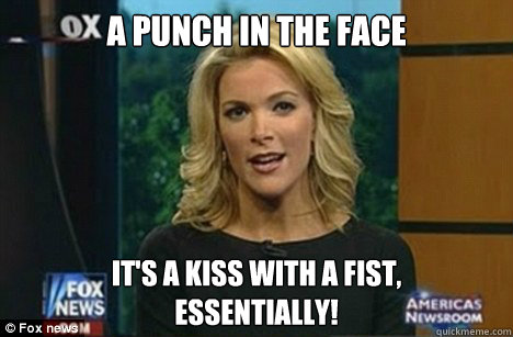 A punch in the face It's a kiss with a fist,
Essentially! - A punch in the face It's a kiss with a fist,
Essentially!  Megyn Kelly