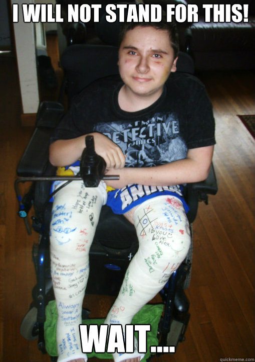 I WILL NOT STAND FOR THIS! wait....  Ironic Cripple
