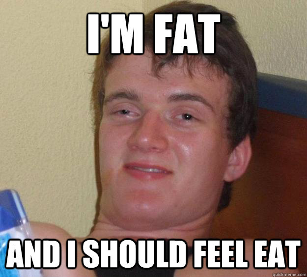i'm fat and i should feel eat  10 Guy