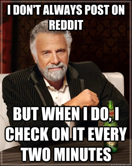 I don't always post on Reddit but when I do, i check on it every two minutes  The Most Interesting Man In The World