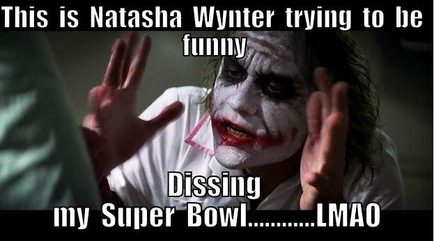 Are  you  serious - THIS  IS  NATASHA  WYNTER  TRYING  TO  BE  FUNNY DISSING  MY  SUPER  BOWL............LMAO Joker Mind Loss