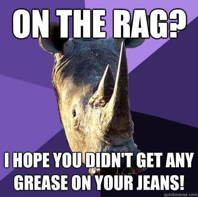 on the rag? i hope you didn't get any grease on your jeans!  Sexually Oblivious Rhino