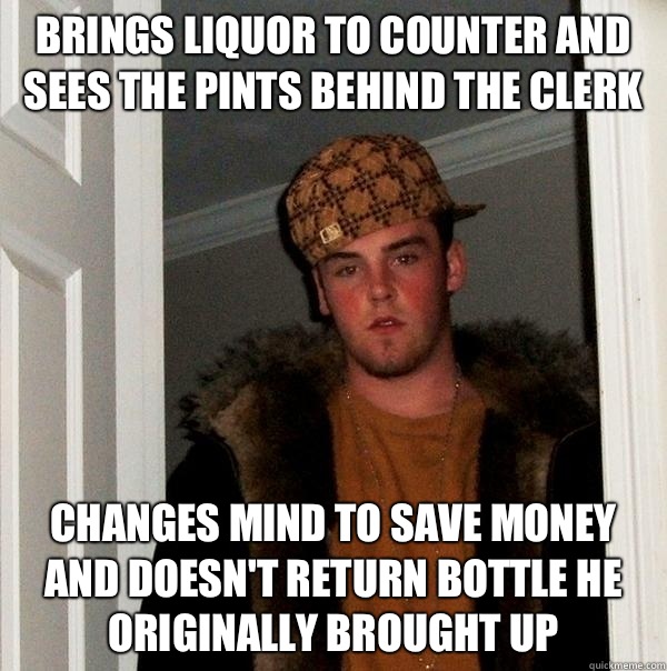Brings liquor to counter and sees the pints behind the clerk Changes mind to save money and doesn't return bottle he originally brought up  Scumbag Steve