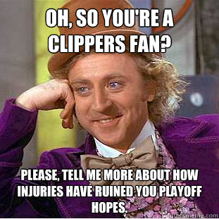 Oh, so you're a Clippers fan?
 Please, tell me more about how injuries have ruined you playoff hopes.  Condescending Wonka
