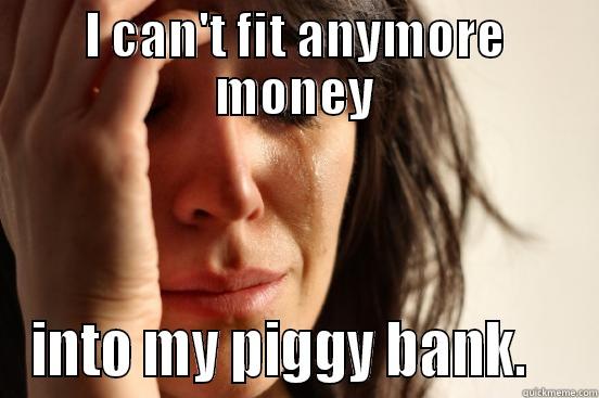 I CAN'T FIT ANYMORE MONEY INTO MY PIGGY BANK.    First World Problems