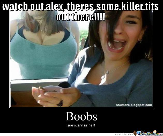 WATCH OUT ALEX, THERES SOME KILLER TITS OUT THERE!!!!  Misc
