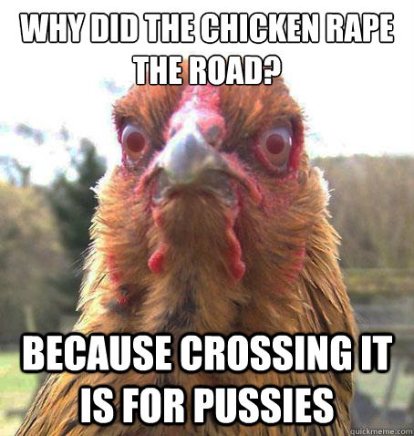 Why did the chicken rape the road? Because crossing it is for pussies  RageChicken