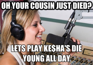 Oh your cousin just died? lets play Ke$ha's die young all day - Oh your cousin just died? lets play Ke$ha's die young all day  scumbag radio dj