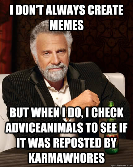 I don't always create memes but when I do, I check adviceanimals to see if it was reposted by karmawhores - I don't always create memes but when I do, I check adviceanimals to see if it was reposted by karmawhores  The Most Interesting Man In The World