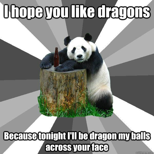 I hope you like dragons  Because tonight I'll be dragon my balls across your face   Pickup-Line Panda