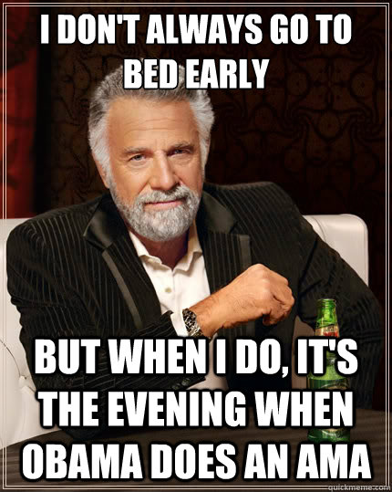 I don't always go to bed early But when i do, it's the evening when obama does an ama  The Most Interesting Man In The World
