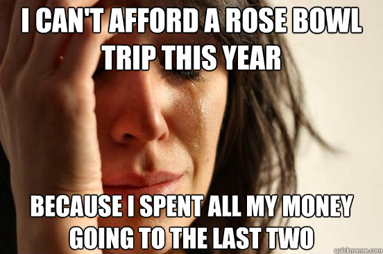 I can't afford a Rose Bowl trip this year because I spent all my money going to the last two  First World Problems