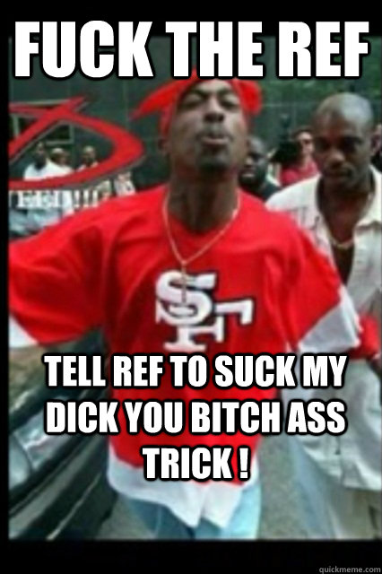 fuck the ref tell ref to suck my dick you bitch ass trick ! - fuck the ref tell ref to suck my dick you bitch ass trick !  2Pac 49ers