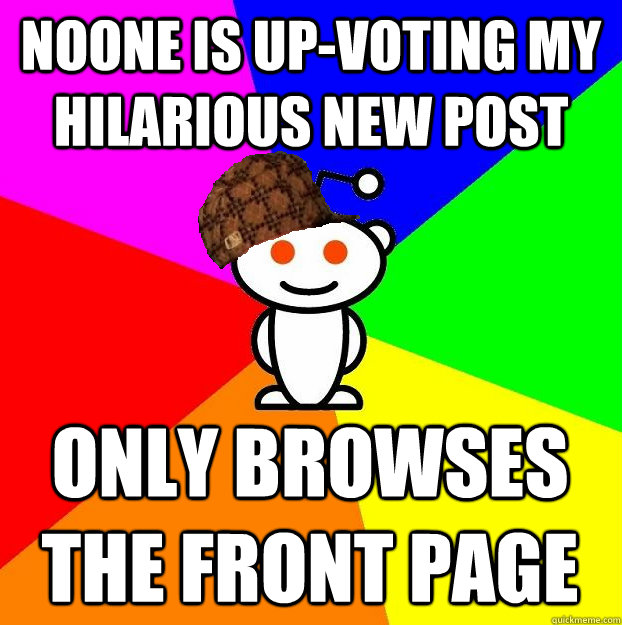 NOONE IS UP-VOTING MY HILARIOUS NEW POST ONLY BROWSES THE FRONT PAGE - NOONE IS UP-VOTING MY HILARIOUS NEW POST ONLY BROWSES THE FRONT PAGE  Scumbag Redditor