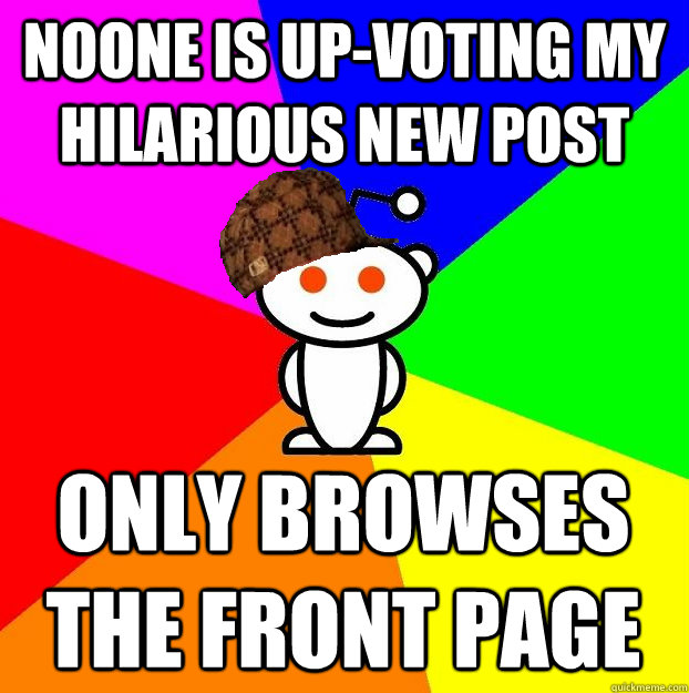 NOONE IS UP-VOTING MY HILARIOUS NEW POST ONLY BROWSES THE FRONT PAGE  Scumbag Redditor