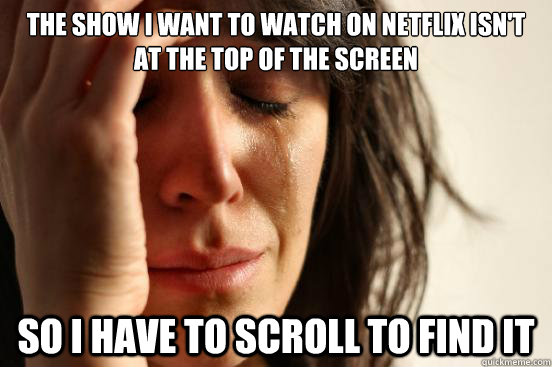 The show I want to watch on netflix isn't at the top of the screen so I have to scroll to find it - The show I want to watch on netflix isn't at the top of the screen so I have to scroll to find it  First World Problems