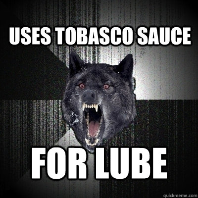Uses tobasco sauce for lube - Uses tobasco sauce for lube  Bullets - Insanity wolf