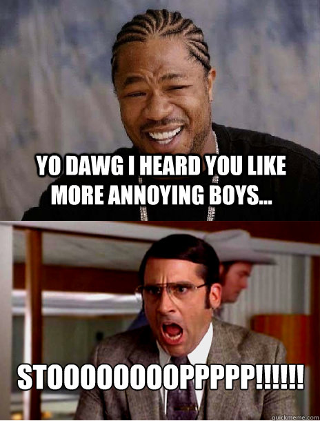 yo dawg i heard you like more annoying boys... STOOOOoOOOpPPPP ...
