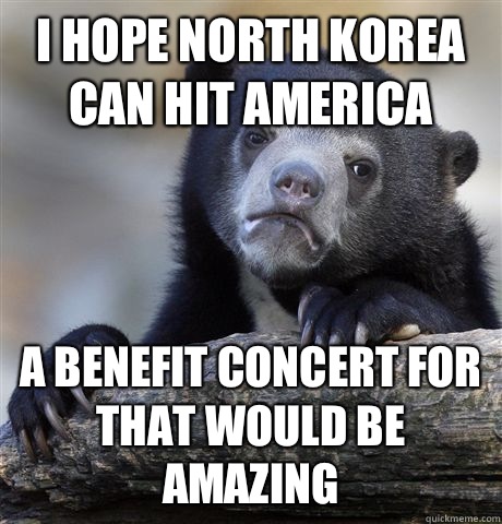 I hope North Korea can hit America  A benefit concert for that would be amazing   Confession Bear