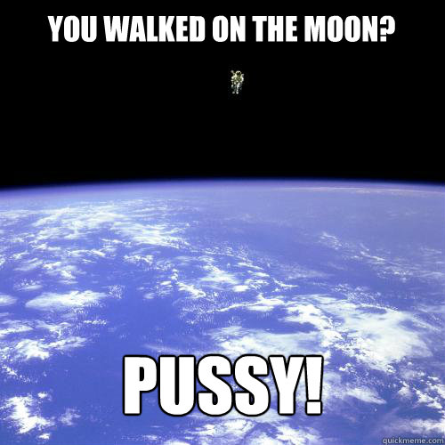 you walked on the moon? pussy!  